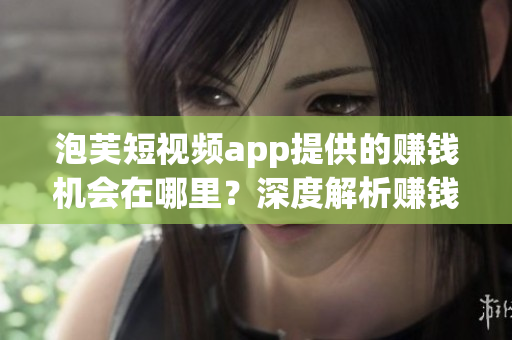 泡芙短視頻app提供的賺錢機會在哪里？深度解析賺錢路徑(1)
