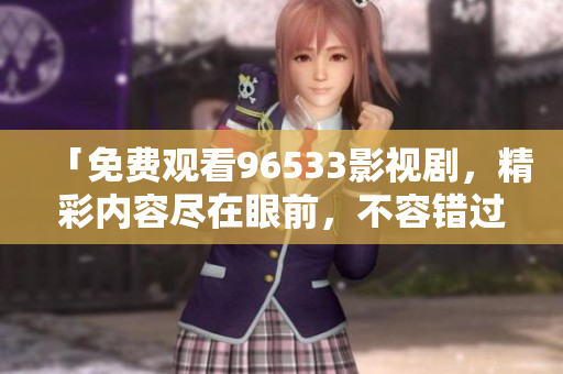 「免費觀看96533影視劇，精彩內容盡在眼前，不容錯過」