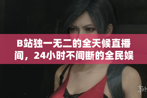 B站獨一無二的全天候直播間，24小時不間斷的全民娛樂盛宴