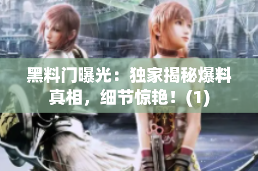 黑料門曝光：獨家揭秘爆料真相，細節驚艷！(1)