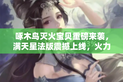 啄木鳥滅火寶貝重磅來襲，滿天星法版震撼上線，火力全開驚艷全場