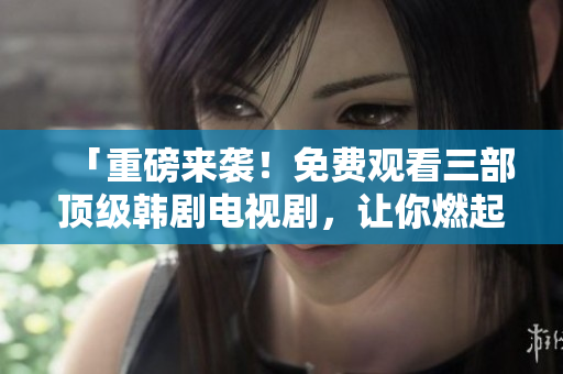 「重磅來襲！免費觀看三部頂級韓劇電視劇，讓你燃起高能激情！」
