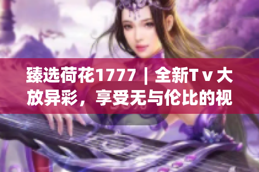 臻選荷花1777︱全新Tⅴ大放異彩，享受無與倫比的視聽體驗(1)