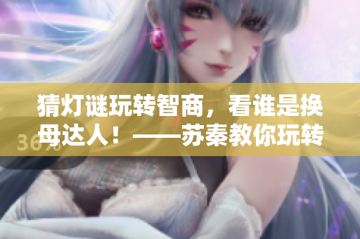 猜燈謎玩轉智商，看誰是換母達人！——蘇秦教你玩轉元宵節