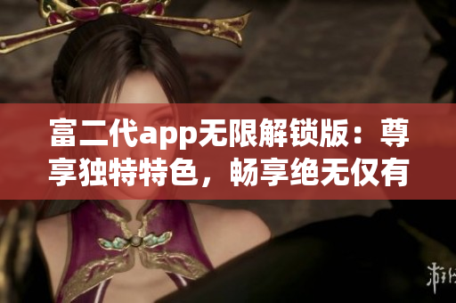 富二代app無限解鎖版：尊享獨特特色，暢享絕無僅有的體驗(1)