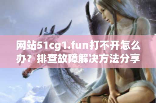 網站51cg1.fun打不開怎么辦？排查故障解決方法分享