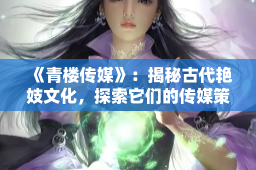 《青樓傳媒》：揭秘古代艷妓文化，探索它們的傳媒策略和影響力