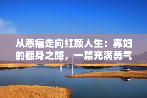 從悲痛走向紅顏人生：寡婦的翻身之路，一篇充滿勇氣與希望的文章