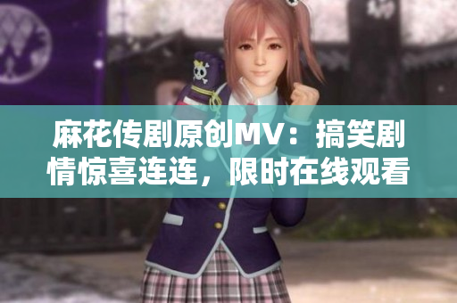 麻花傳劇原創MV：搞笑劇情驚喜連連，限時在線觀看！
