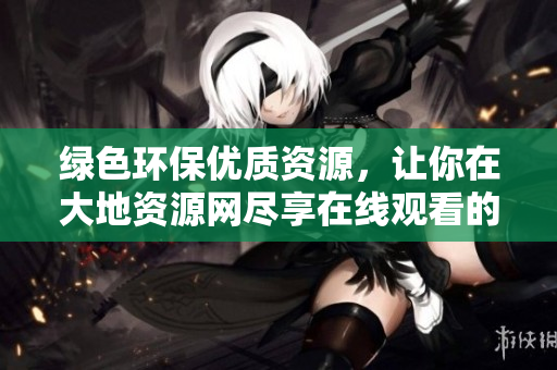 綠色環保優質資源，讓你在大地資源網盡享在線觀看的樂趣