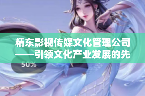 精東影視傳媒文化管理公司——引領文化產業發展的先鋒