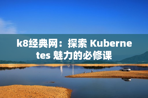 k8經典網：探索 Kubernetes 魅力的必修課