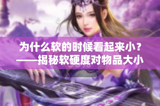 為什么軟的時候看起來小？——揭秘軟硬度對物品大小的影響