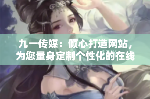 九一傳媒：傾心打造網站，為您量身定制個性化的在線平臺