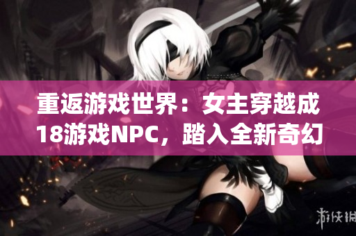 重返游戲世界：女主穿越成18游戲NPC，踏入全新奇幻旅程(1)