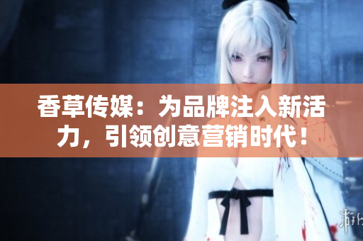 香草傳媒：為品牌注入新活力，引領創意營銷時代！