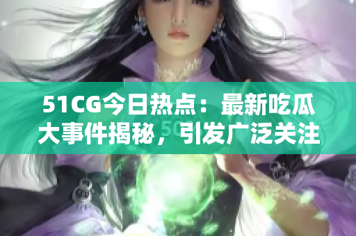 51CG今日熱點：最新吃瓜大事件揭秘，引發廣泛關注
