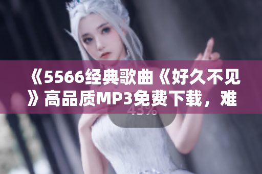 《5566經典歌曲《好久不見》高品質MP3免費下載，難得重聽好時光！》