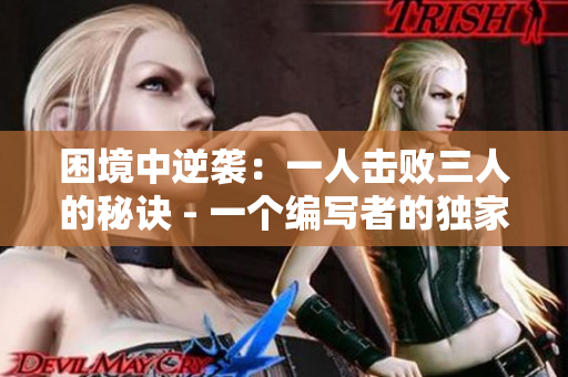 困境中逆襲：一人擊敗三人的秘訣 - 一個(gè)編寫者的獨(dú)家經(jīng)驗(yàn)分享