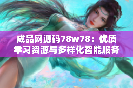 成品網(wǎng)源碼78w78：優(yōu)質(zhì)學(xué)習(xí)資源與多樣化智能服務(wù)一站式提供