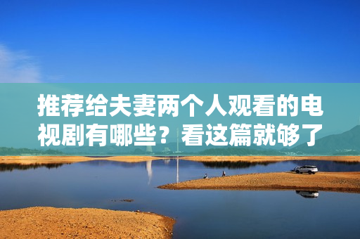 推薦給夫妻兩個人觀看的電視劇有哪些？看這篇就夠了！