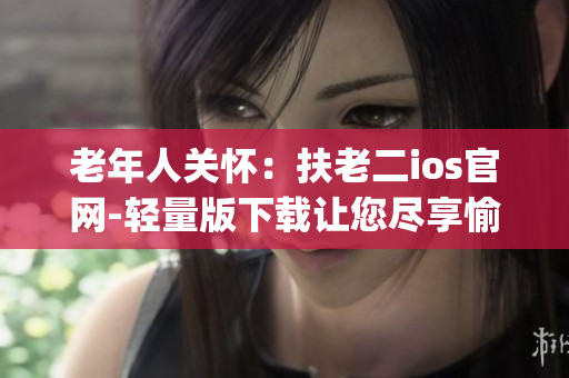 老年人關懷：扶老二ios官網-輕量版下載讓您盡享愉悅時光(1)