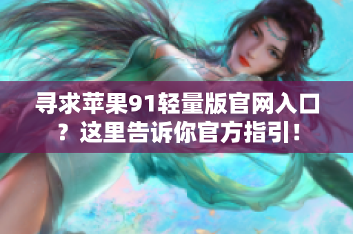 尋求蘋果91輕量版官網(wǎng)入口？這里告訴你官方指引！