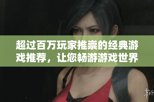 超過(guò)百萬(wàn)玩家推崇的經(jīng)典游戲推薦，讓您暢游游戲世界