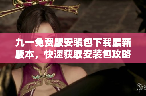 九一免費版安裝包下載最新版本，快速獲取安裝包攻略