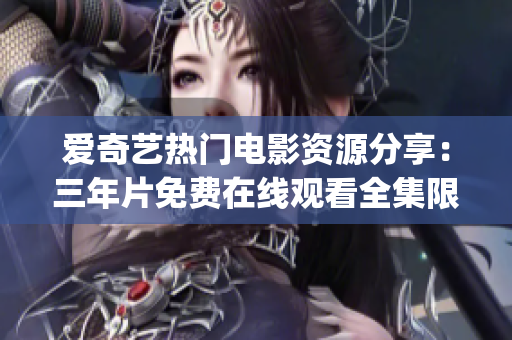 愛奇藝熱門電影資源分享：三年片免費在線觀看全集限時放送(1)