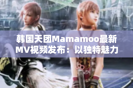 韓國天團Mamamoo最新MV視頻發布：以獨特魅力征服樂壇