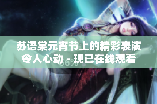 蘇語棠元宵節上的精彩表演令人心動 - 現已在線觀看