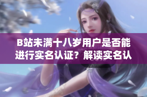 B站未滿十八歲用戶是否能進行實名認證？解讀實名認證政策及影響(1)