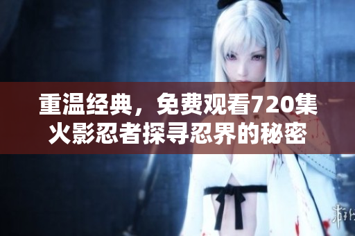 重溫經典，免費觀看720集火影忍者探尋忍界的秘密
