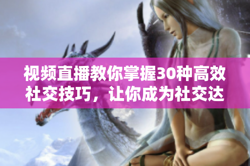 視頻直播教你掌握30種高效社交技巧，讓你成為社交達人 