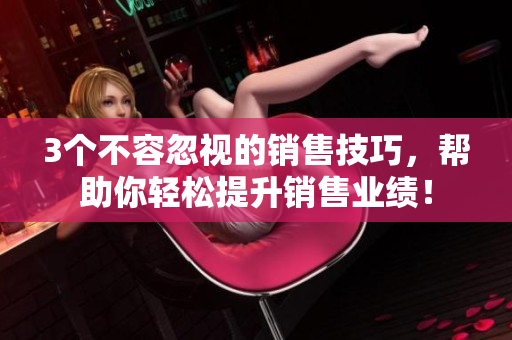 3個不容忽視的銷售技巧，幫助你輕松提升銷售業績！