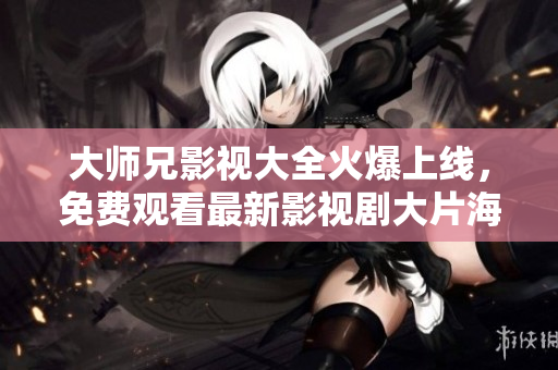 大師兄影視大全火爆上線，免費觀看最新影視劇大片海量在線播放