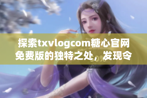 探索txvlogcom糖心官網免費版的獨特之處，發現令人心動的亮點(1)