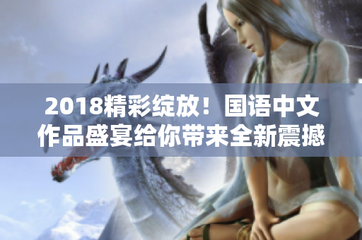 2018精彩綻放！國語中文作品盛宴給你帶來全新震撼體驗！
