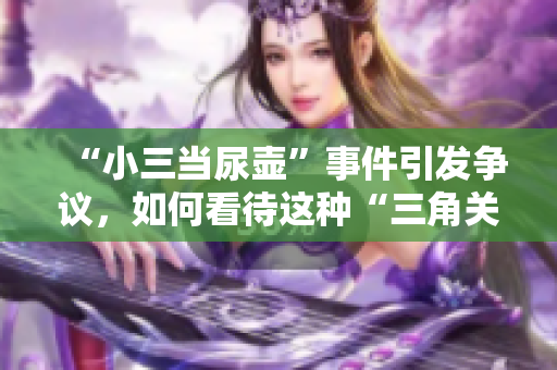 “小三當尿壺”事件引發(fā)爭議，如何看待這種“三角關系”？