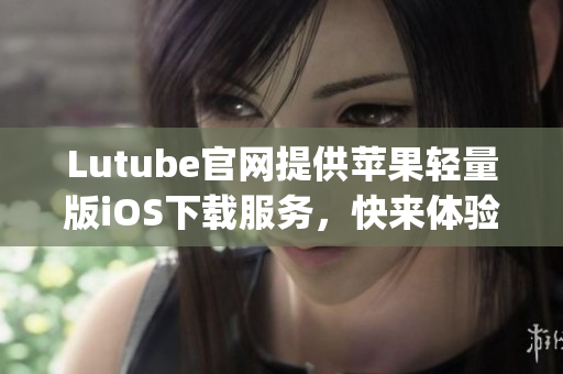 Lutube官網提供蘋果輕量版iOS下載服務，快來體驗吧(1)