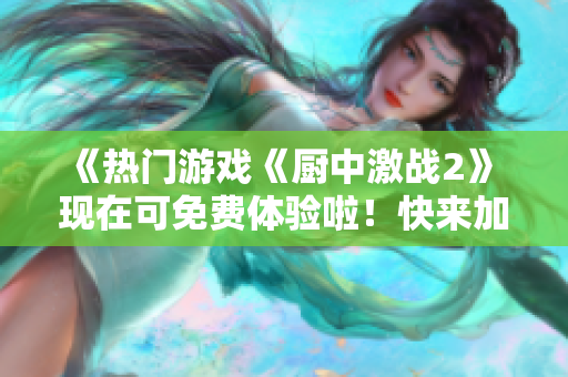 《熱門游戲《廚中激戰(zhàn)2》 現(xiàn)在可免費體驗啦！快來加入戰(zhàn)斗吧》