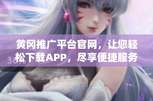 黃岡推廣平臺官網，讓您輕松下載APP，盡享便捷服務(1)