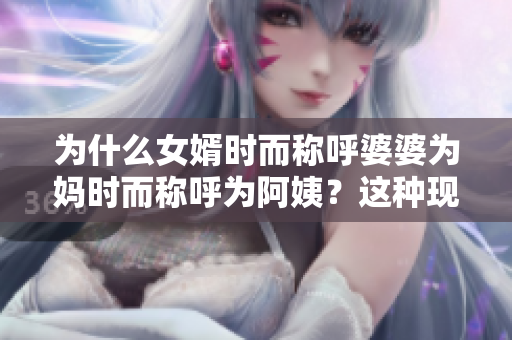 為什么女婿時而稱呼婆婆為媽時而稱呼為阿姨？這種現(xiàn)象代表什么？