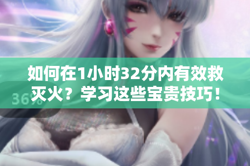如何在1小時32分內(nèi)有效救滅火？學(xué)習(xí)這些寶貴技巧！