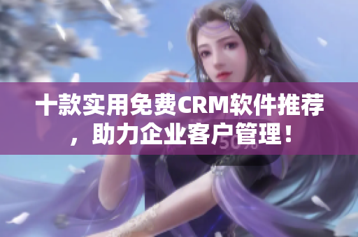 十款實用免費CRM軟件推薦，助力企業客戶管理！