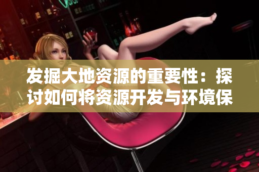 發(fā)掘大地資源的重要性：探討如何將資源開發(fā)與環(huán)境保護(hù)相平衡