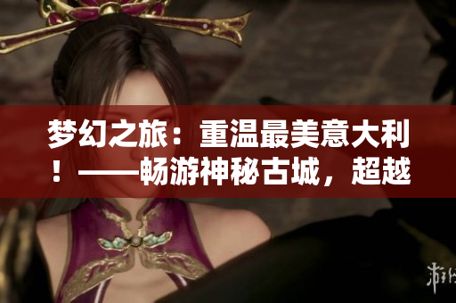 夢幻之旅：重溫最美意大利！——暢游神秘古城，超越想象尺度！