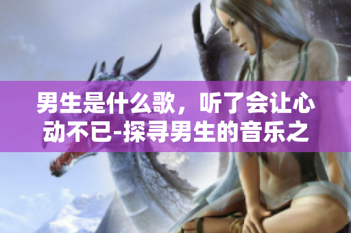 男生是什么歌，聽了會讓心動不已-探尋男生的音樂之美