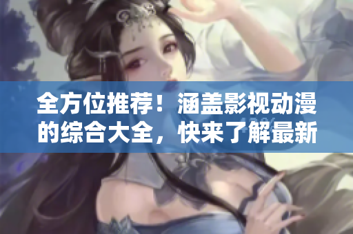全方位推薦！涵蓋影視動漫的綜合大全，快來了解最新資訊